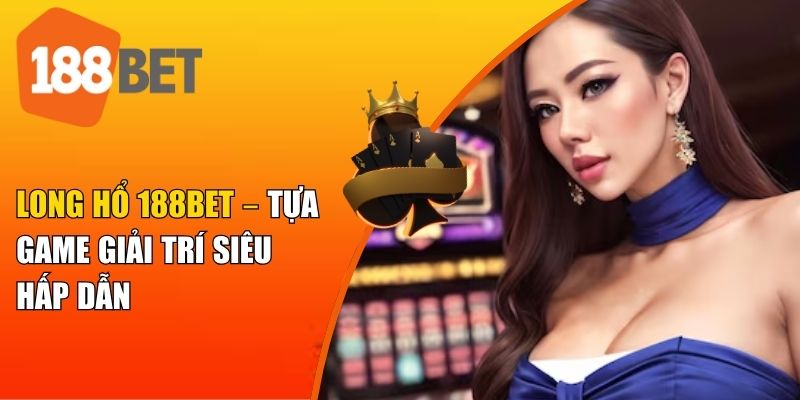 Tổng quan về Long Hổ 188BET